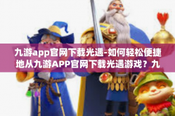 九游app官网下载光遇-如何轻松便捷地从九游APP官网下载光遇游戏？九游app官网下载光遇
