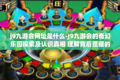 j9九游会网址是什么-J9九游会的奇幻乐园探索及认识真相 理解背后蕴藏的魅力网址是什么？j9九游会网址是什么