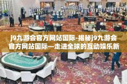 j9九游会官方网站国际-揭秘j9九游会官方网站国际—走进全球的互动娱乐新纪元-j9九游会官方网站国际