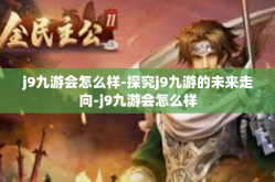 j9九游会怎么样-探究j9九游的未来走向-j9九游会怎么样