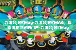 九游会j9官网ag-九游会J9官网AG，探索游戏世界的门户-九游会j9官网ag