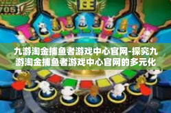 九游淘金捕鱼者游戏中心官网-探究九游淘金捕鱼者游戏中心官网的多元化魅力和全新游戏体验-九游淘金捕鱼者游戏中心官网