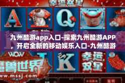 九州酷游app入口-探索九州酷游APP，开启全新的移动娱乐入口-九州酷游app入口
