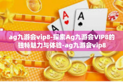 ag九游会vip8-探索Ag九游会VIP8的独特魅力与体验-ag九游会vip8