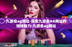 九游会ag网址-探索九游会AG网址的独特魅力-九游会ag网址
