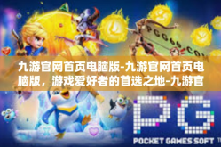 九游官网首页电脑版-九游官网首页电脑版，游戏爱好者的首选之地-九游官网首页电脑版