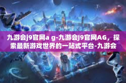 九游会j9官网a g-九游会J9官网AG，探索最新游戏世界的一站式平台-九游会j9官网a g