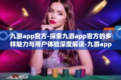 九游app官方-探索九游app官方的多样魅力与用户体验深度解读-九游app官方