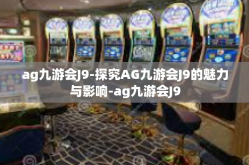 ag九游会J9-探究AG九游会J9的魅力与影响-ag九游会J9