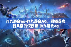 j9九游会ag-J9九游会AG，引领游戏新风潮的佼佼者-j9九游会ag