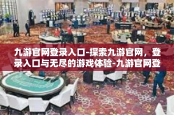 九游官网登录入口-探索九游官网，登录入口与无尽的游戏体验-九游官网登录入口