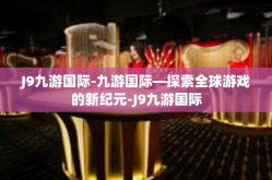 J9九游国际-九游国际—探索全球游戏的新纪元-J9九游国际