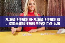 九游会j9手机旗舰-九游会J9手机旗舰，探索未来科技与娱乐的交汇点-九游会j9手机旗舰