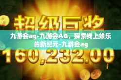 九游会ag-九游会AG，探索线上娱乐的新纪元-九游会ag