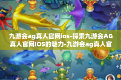 九游会ag真人官网ios-探索九游会AG真人官网IOS的魅力-九游会ag真人官网ios