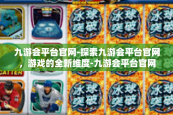 九游会平台官网-探索九游会平台官网，游戏的全新维度-九游会平台官网
