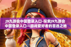 J9九游会中国登录入口-探索J9九游会中国登录入口—游戏爱好者的首选之地-J9九游会中国登录入口