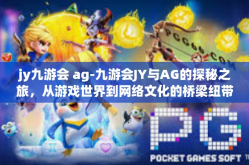 jy九游会 ag-九游会JY与AG的探秘之旅，从游戏世界到网络文化的桥梁纽带-jy九游会 ag