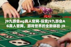 J9九游会ag真人官网-探索J9九游会AG真人官网，游戏世界的全新体验-J9九游会ag真人官网