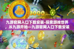 九游官网入口下载安装-探索游戏世界，从九游开始—九游官网入口下载安装全解析-九游官网入口下载安装