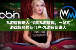 九游官网进入-探索九游官网，一站式游戏服务的新门户-九游官网进入