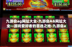 九游会ag网址大全-九游会AG网址大全—游戏爱好者的首选之地-九游会ag网址大全