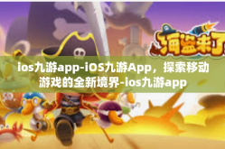 ios九游app-iOS九游App，探索移动游戏的全新境界-ios九游app