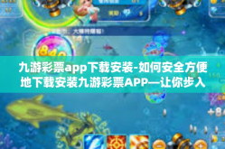 九游彩票app下载安装-如何安全方便地下载安装九游彩票APP—让你步入轻松购彩之旅-九游彩票app下载安装