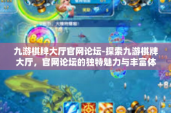 九游棋牌大厅官网论坛-探索九游棋牌大厅，官网论坛的独特魅力与丰富体验-九游棋牌大厅官网论坛
