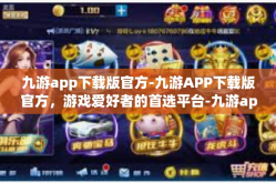 九游app下载版官方-九游APP下载版官方，游戏爱好者的首选平台-九游app下载版官方