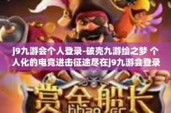 j9九游会个人登录-破壳九游绘之梦 个人化的电竞进击征途尽在j9九游会登录之路-j9九游会个人登录