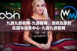 九游九游官网-九游官网，游戏玩家的乐园与信息中心-九游九游官网
