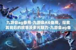 九游会ag备用-九游会AG备用，探索其背后的故事及多元魅力-九游会ag备用