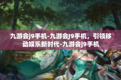 九游会j9手机-九游会J9手机，引领移动娱乐新时代-九游会j9手机