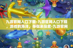 九游官网入口下载-九游官网入口下载，游戏的海洋，等你来探索-九游官网入口下载