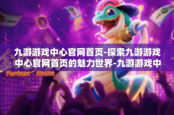 九游游戏中心官网首页-探索九游游戏中心官网首页的魅力世界-九游游戏中心官网首页