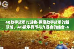 ag数字货币九游会-探索数字货币的新领域，AG数字货币与九游会的结合-ag数字货币九游会