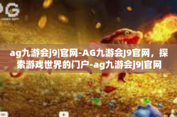 ag九游会j9|官网-AG九游会J9官网，探索游戏世界的门户-ag九游会j9|官网