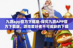 九游app官方下载版-探究九游APP官方下载版，游戏爱好者不可或缺的下载渠道-九游app官方下载版