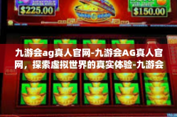 九游会ag真人官网-九游会AG真人官网，探索虚拟世界的真实体验-九游会ag真人官网
