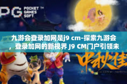 九游会登录加网是j9 cm-探索九游会，登录加网的新视界 J9 CM门户引领未来-九游会登录加网是j9 cm