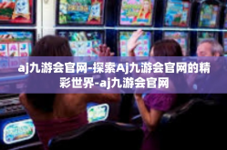 aj九游会官网-探索Aj九游会官网的精彩世界-aj九游会官网