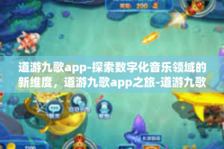 道游九歌app-探索数字化音乐领域的新维度，道游九歌app之旅-道游九歌app