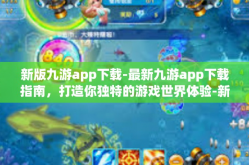 新版九游app下载-最新九游app下载指南，打造你独特的游戏世界体验-新版九游app下载