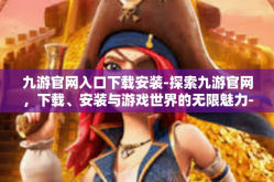九游官网入口下载安装-探索九游官网，下载、安装与游戏世界的无限魅力-九游官网入口下载安装