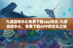 九游游戏中心免费下载app优化-九游游戏中心，免费下载APP的优化之旅-九游游戏中心免费下载app优化