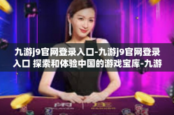九游j9官网登录入口-九游j9官网登录入口 探索和体验中国的游戏宝库-九游j9官网登录入口