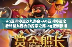 ag亚洲停运改九游会-AG亚洲停运之后转型九游会的探索之路-ag亚洲停运改九游会