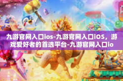 九游官网入口ios-九游官网入口iOS，游戏爱好者的首选平台-九游官网入口ios