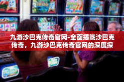 九游沙巴克传奇官网-全面揭晓沙巴克传奇，九游沙巴克传奇官网的深度探索-九游沙巴克传奇官网
